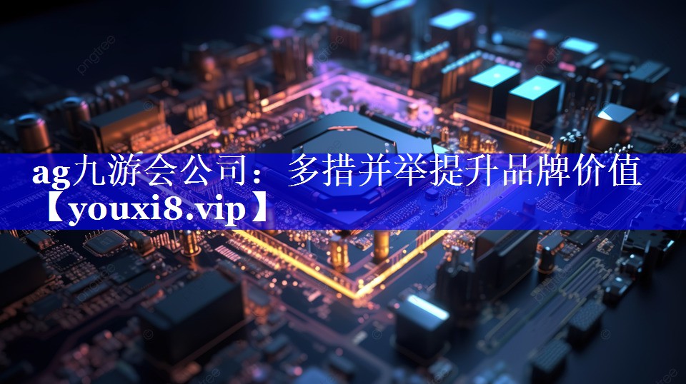 ag九游会公司：多措并举提升品牌价值
