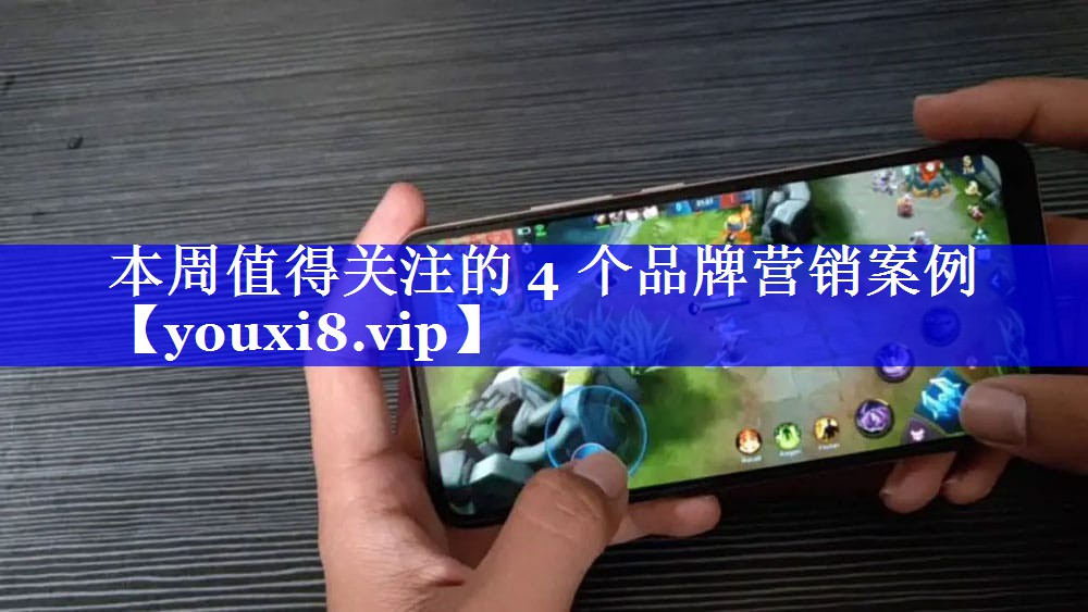 本周值得关注的 4 个品牌营销案例