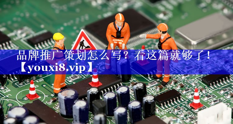 品牌推广策划怎么写？看这篇就够了！