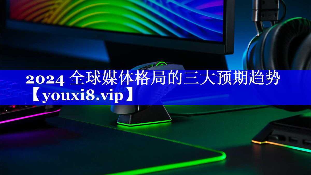 2024 全球媒体格局的三大预期趋势