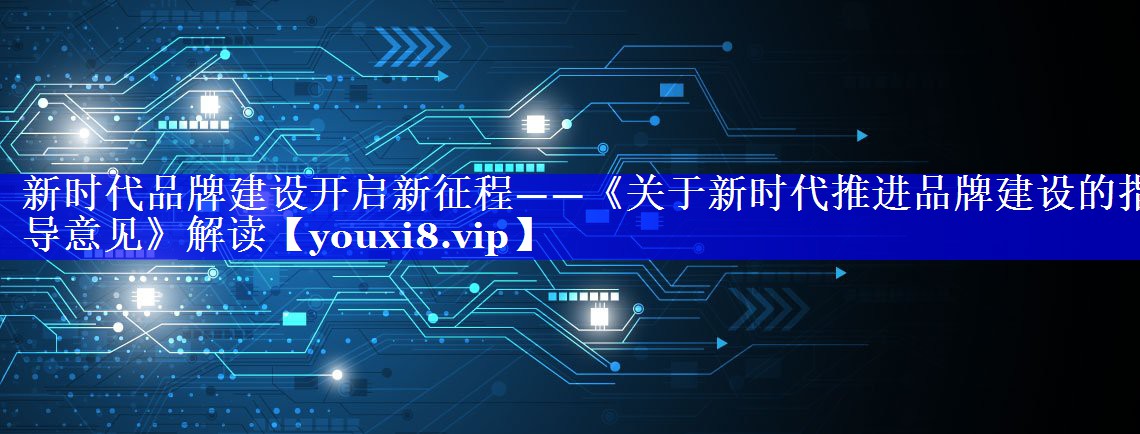 新时代品牌建设开启新征程——《关于新时代推进品牌建设的指导意见》解读