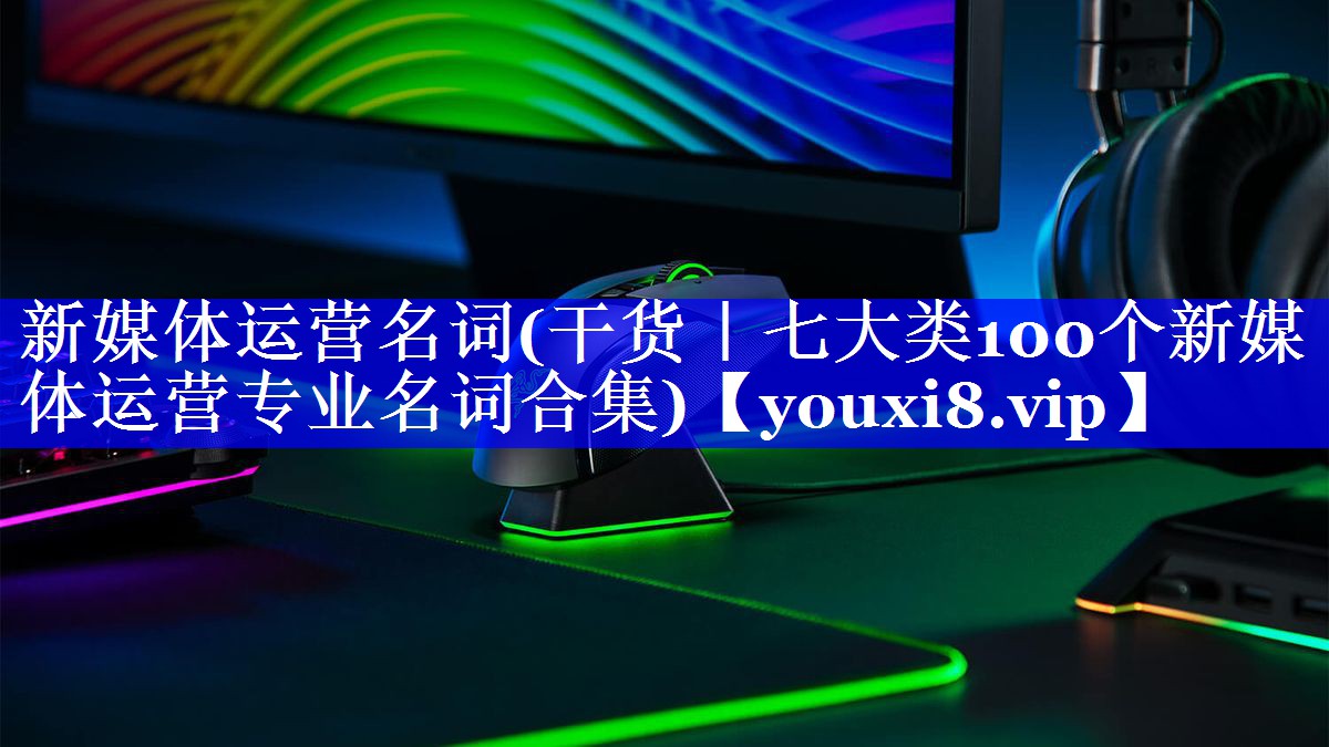 新媒体运营名词(干货｜七大类100个新媒体运营专业名词合集)