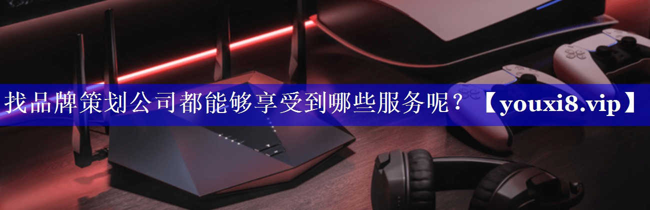 找品牌策划公司都能够享受到哪些服务呢？
