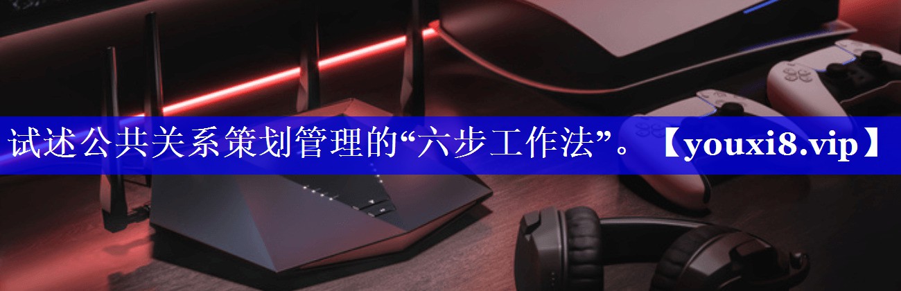 试述公共关系策划管理的“六步工作法”。
