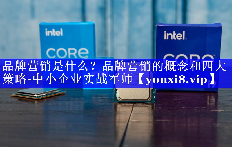 品牌营销是什么？品牌营销的概念和四大策略-中小企业实战军师