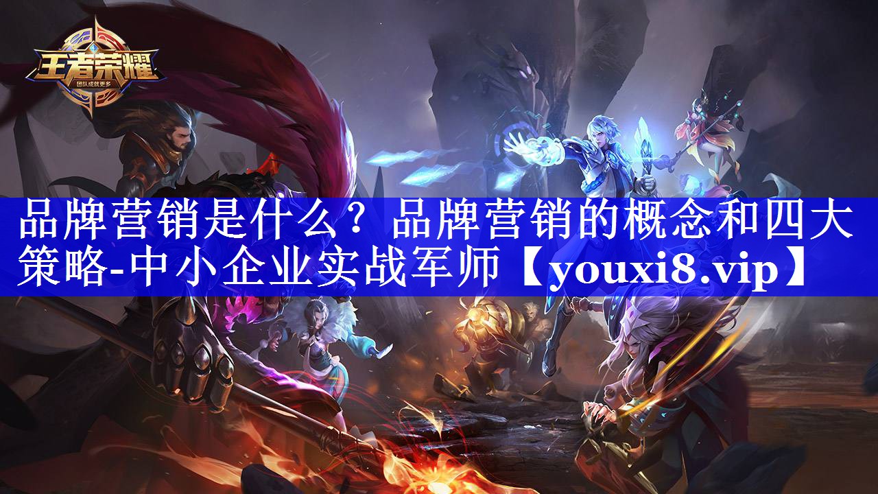 品牌营销是什么？品牌营销的概念和四大策略-中小企业实战军师