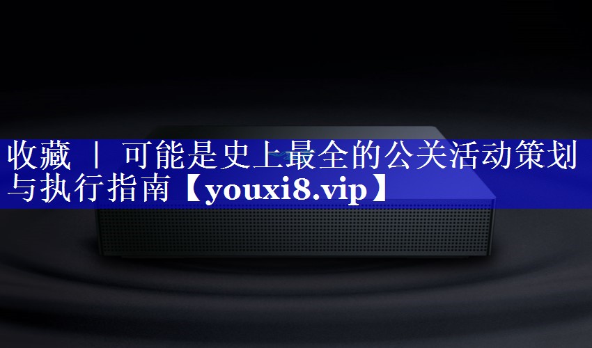 收藏 ｜ 可能是史上最全的公关活动策划与执行指南