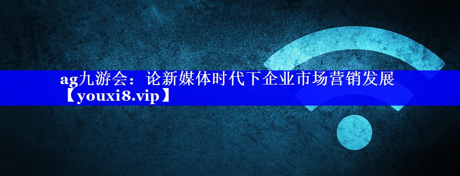 论新媒体时代下企业市场营销发展
