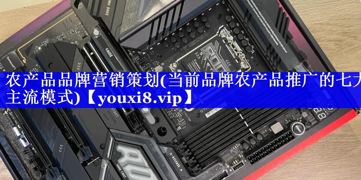 农产品品牌营销策划(当前品牌农产品推广的七大主流模式)