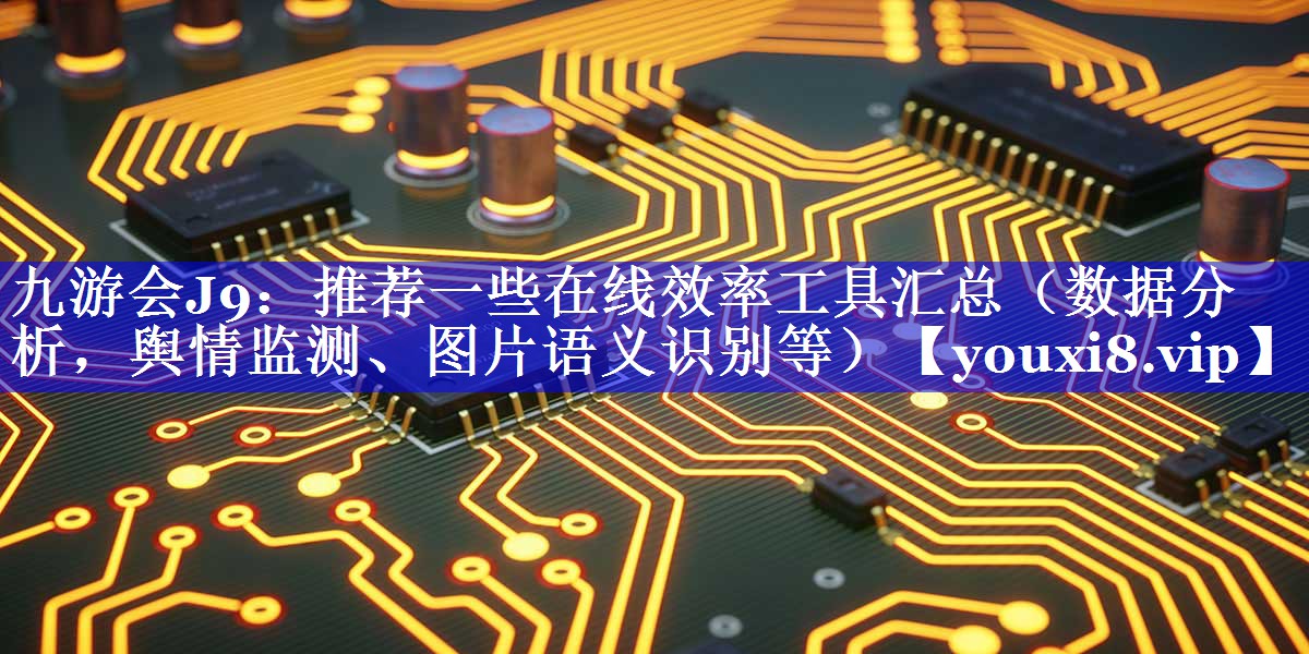 推荐一些在线效率工具汇总（数据分析，舆情监测、图片语义识别等）