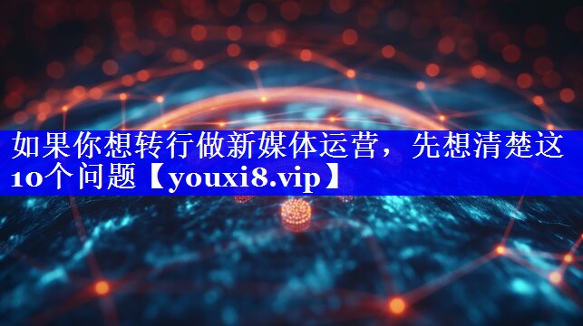 如果你想转行做新媒体运营，先想清楚这10个问题