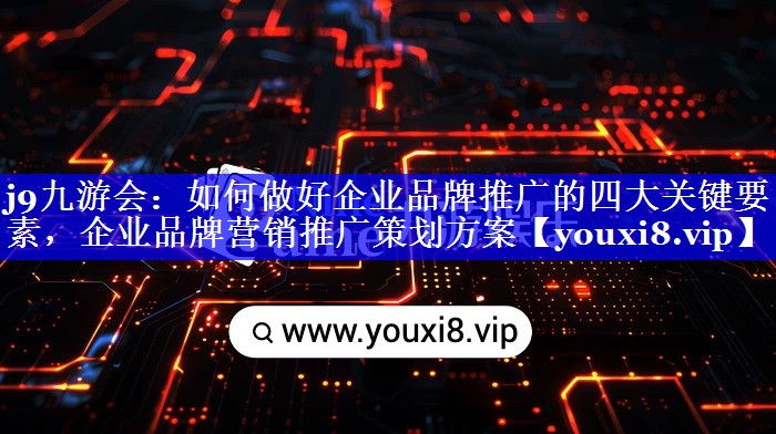如何做好企业品牌推广的四大关键要素，企业品牌营销推广策划方案