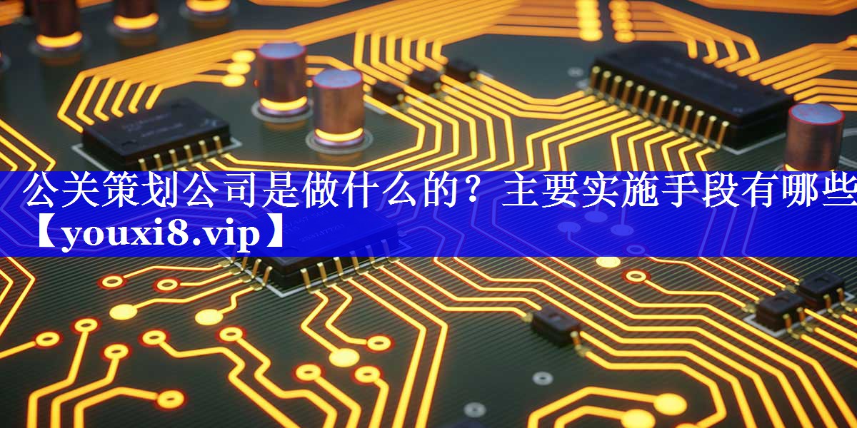 公关策划公司是做什么的？主要实施手段有哪些