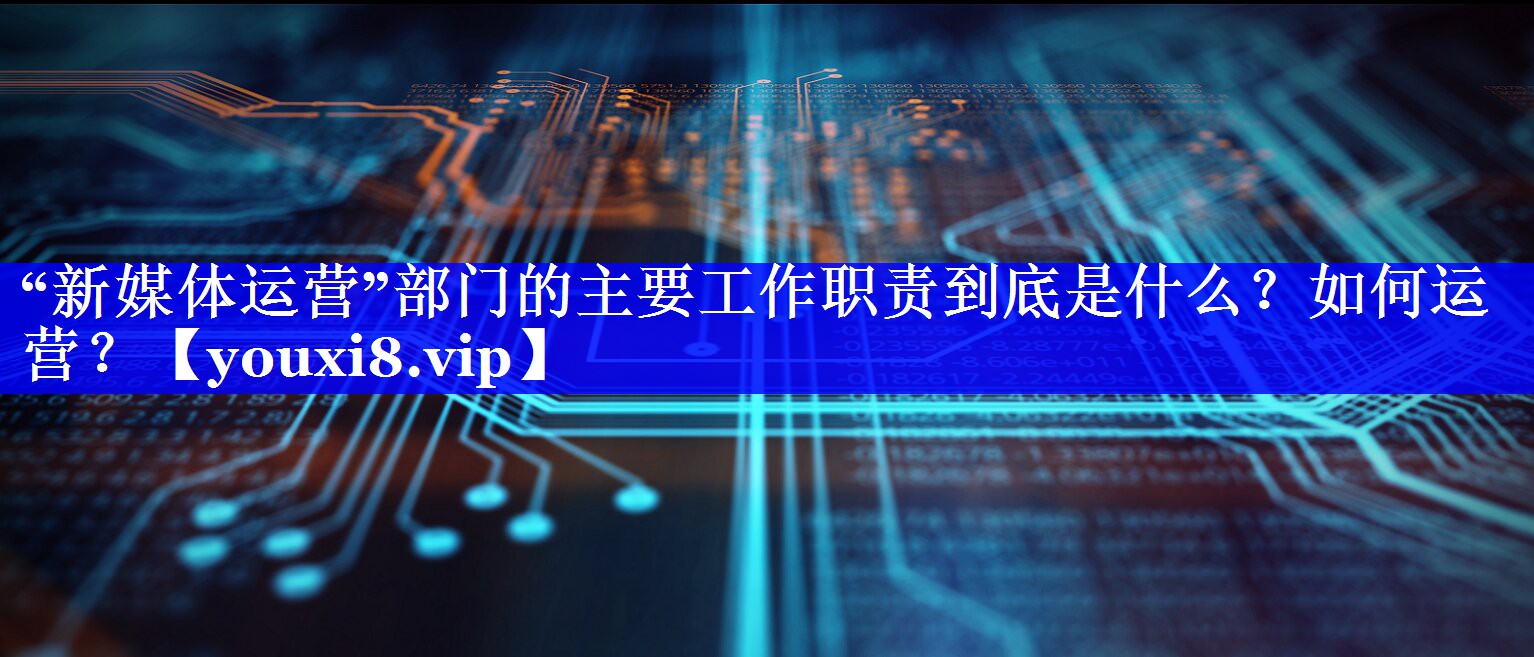 “新媒体运营”部门的主要工作职责到底是什么？如何运营？