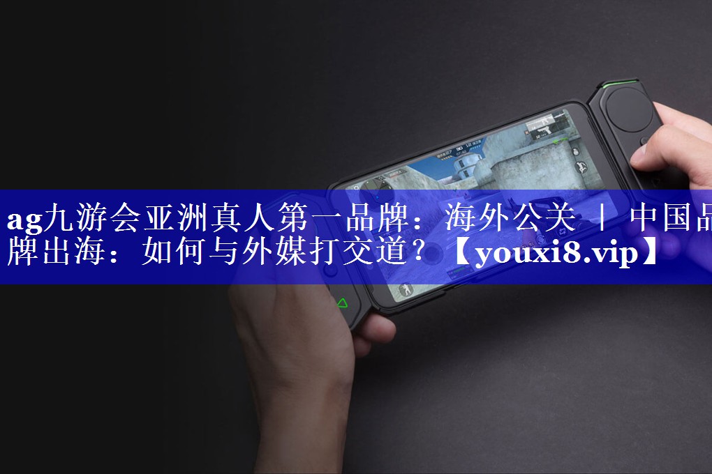 海外公关 ｜ 中国品牌出海：如何与外媒打交道？