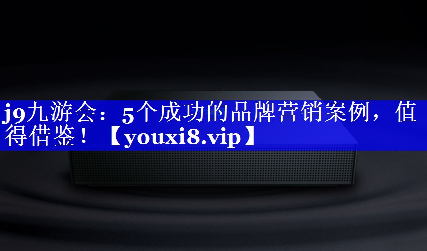 5个成功的品牌营销案例，值得借鉴！