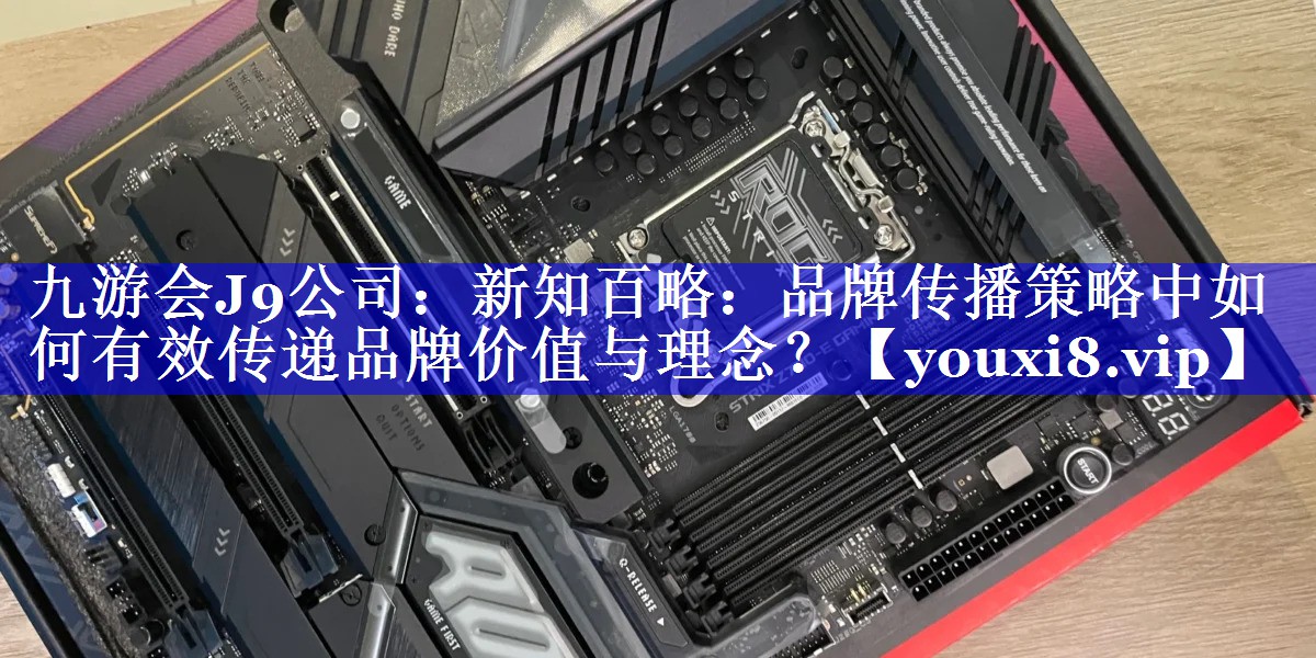 新知百略：品牌传播策略中如何有效传递品牌价值与理念？
