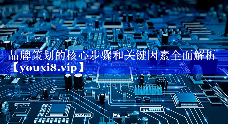 品牌策划的核心步骤和关键因素全面解析