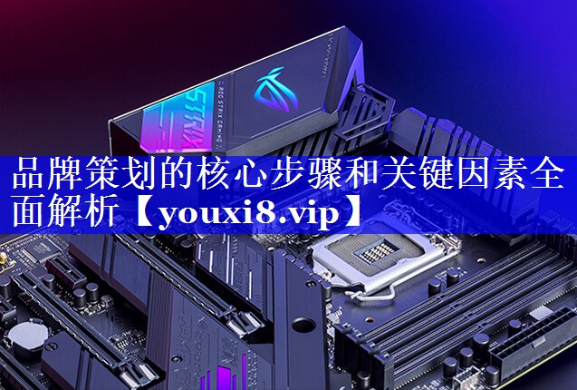品牌策划的核心步骤和关键因素全面解析