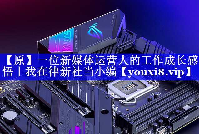 【原】一位新媒体运营人的工作成长感悟丨我在律新社当小编