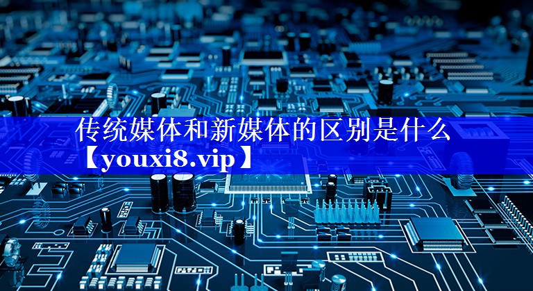 传统媒体和新媒体的区别是什么
