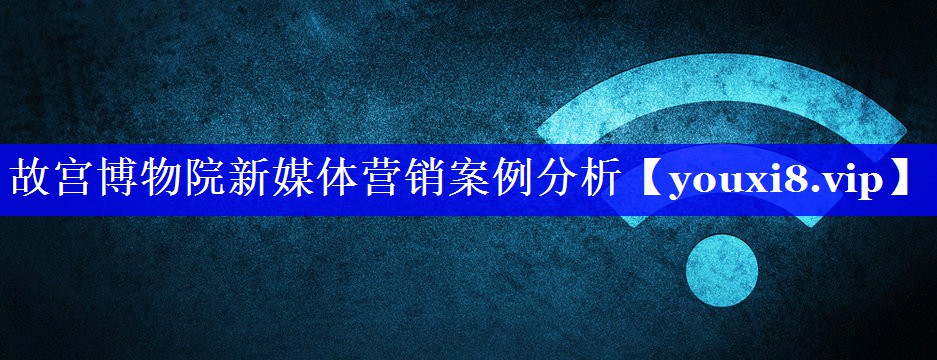 故宫博物院新媒体营销案例分析