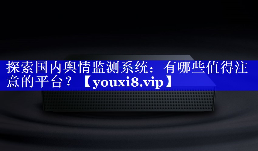 探索国内舆情监测系统：有哪些值得注意的平台？