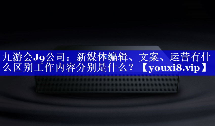 新媒体编辑、文案、运营有什么区别工作内容分别是什么？
