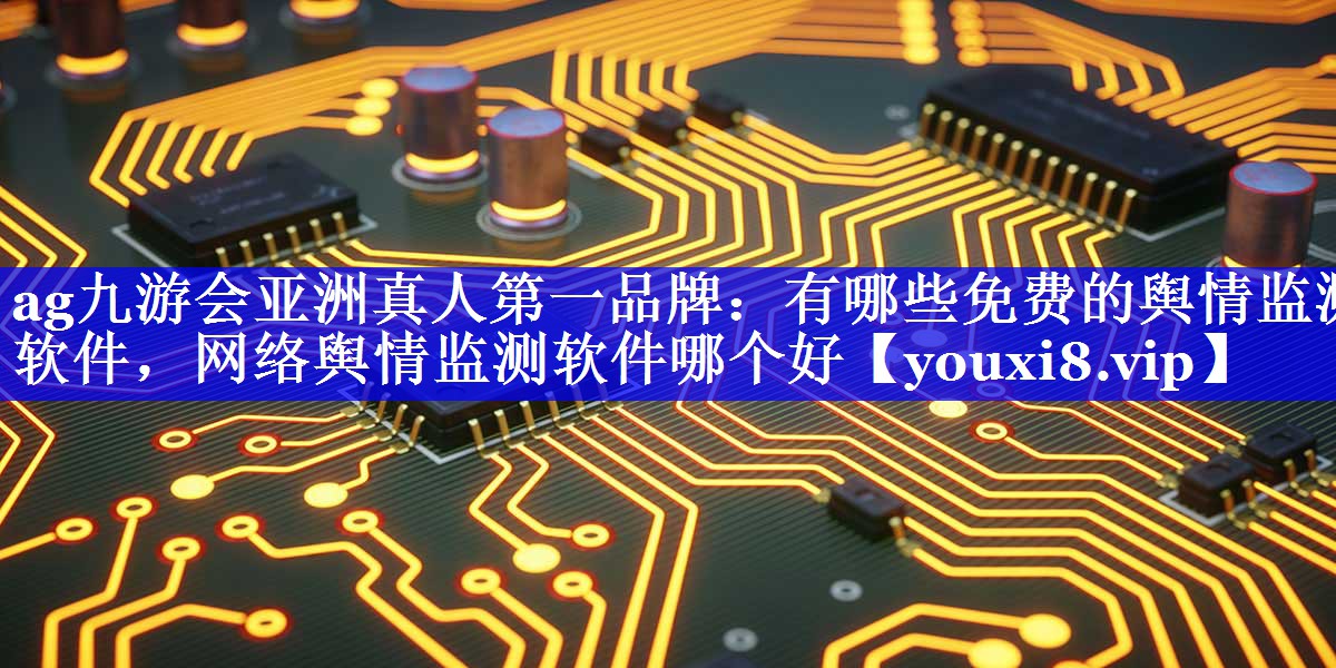 有哪些免费的舆情监测软件，网络舆情监测软件哪个好