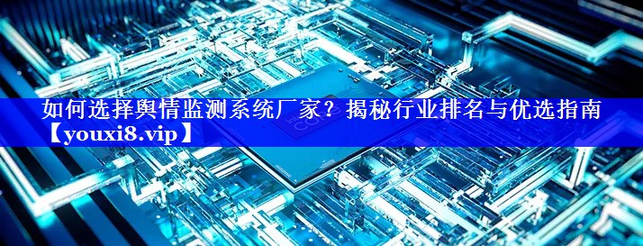 如何选择舆情监测系统厂家？揭秘行业排名与优选指南