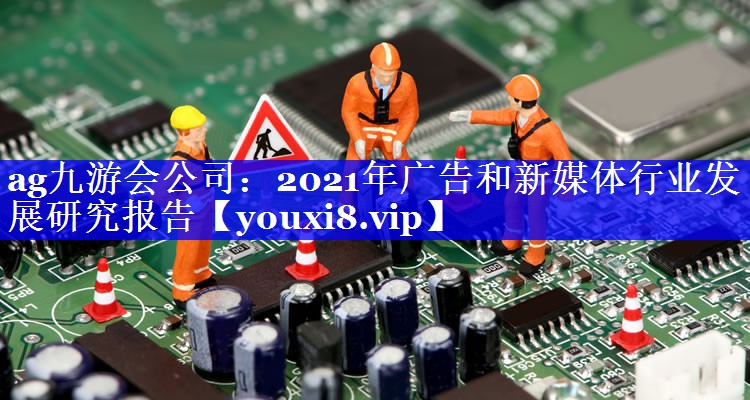 2021年广告和新媒体行业发展研究报告