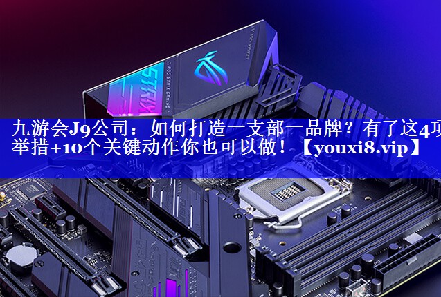 如何打造一支部一品牌？有了这4项举措+10个关键动作你也可以做！