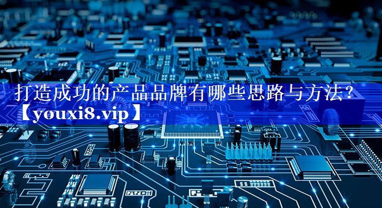 打造成功的产品品牌有哪些思路与方法？