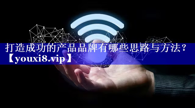 打造成功的产品品牌有哪些思路与方法？