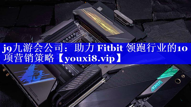 助力 Fitbit 领跑行业的10项营销策略