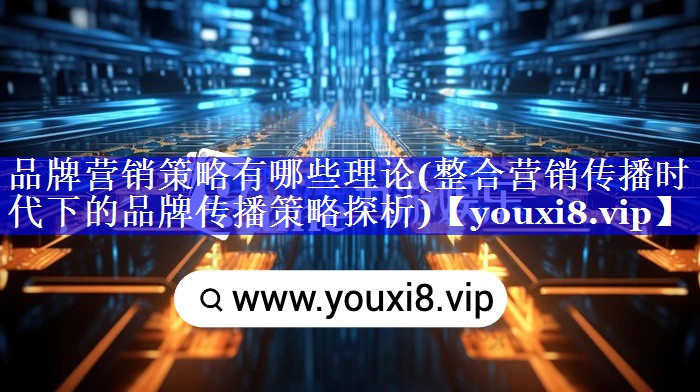 品牌营销策略有哪些理论(整合营销传播时代下的品牌传播策略探析)