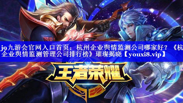 杭州企业舆情监测公司哪家好？《杭州企业舆情监测管理公司排行榜》璀璨揭晓
