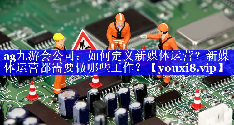如何定义新媒体运营？新媒体运营都需要做哪些工作？